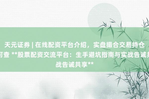 天元证券 | 在线配资平台介绍，实盘撮合交易持仓实时可查 **股票配资交流平台：生手避坑指南与实战告诫共享**