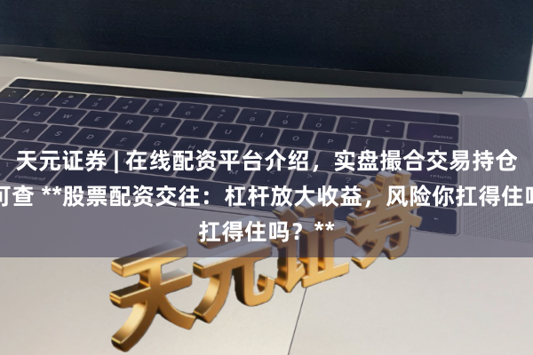 天元证券 | 在线配资平台介绍，实盘撮合交易持仓实时可查 **股票配资交往：杠杆放大收益，风险你扛得住吗？**