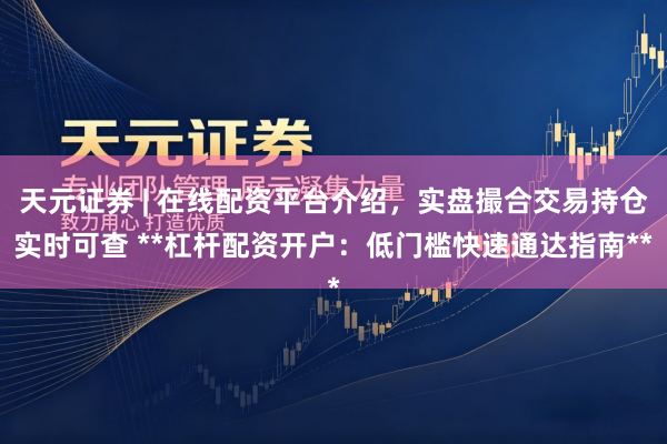 天元证券 | 在线配资平台介绍，实盘撮合交易持仓实时可查 **杠杆配资开户：低门槛快速通达指南**