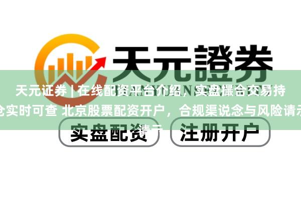 天元证券 | 在线配资平台介绍，实盘撮合交易持仓实时可查 北京股票配资开户，合规渠说念与风险请示
