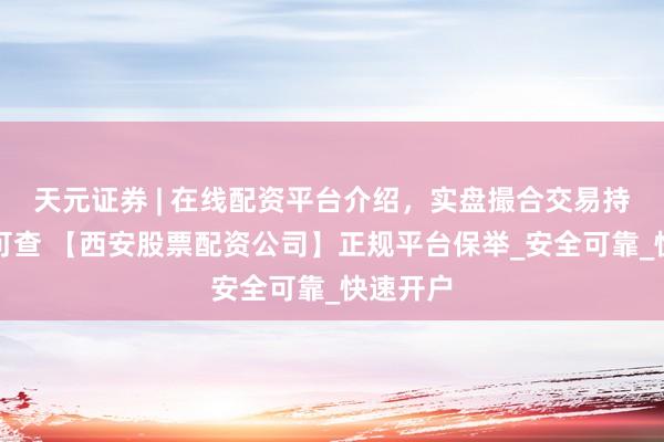 天元证券 | 在线配资平台介绍，实盘撮合交易持仓实时可查 【西安股票配资公司】正规平台保举_安全可靠_快速开户