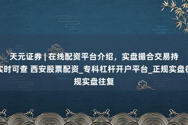 天元证券 | 在线配资平台介绍，实盘撮合交易持仓实时可查 西安股票配资_专科杠杆开户平台_正规实盘往复