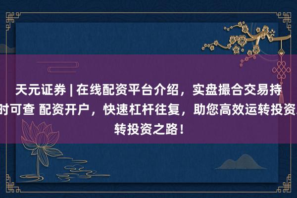 天元证券 | 在线配资平台介绍，实盘撮合交易持仓实时可查 配资开户，快速杠杆往复，助您高效运转投资之路！